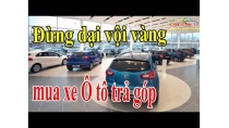 Đừng dại vội vàng mua xe Ô tô trả góp Đừng dại vội vàng mua xe Ô tô trả góp