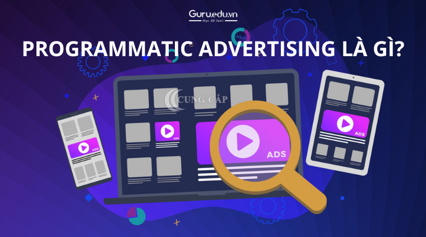 Programmatic Advertising là gì? Cách hoạt động như thế nào?